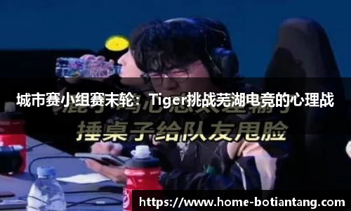 城市赛小组赛末轮：Tiger挑战芜湖电竞的心理战