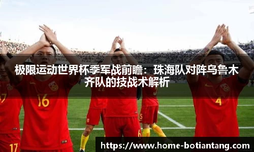 极限运动世界杯季军战前瞻：珠海队对阵乌鲁木齐队的技战术解析