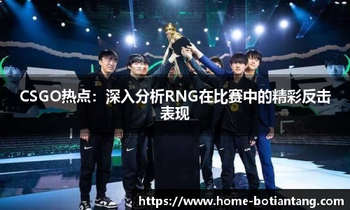 CSGO热点：深入分析RNG在比赛中的精彩反击表现