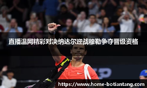 直播温网精彩对决纳达尔迎战穆勒争夺晋级资格