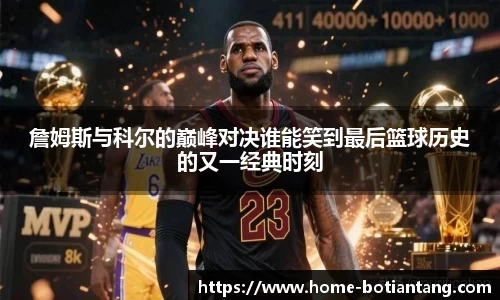 詹姆斯与科尔的巅峰对决谁能笑到最后篮球历史的又一经典时刻